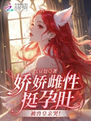 娇娇雌性挺孕肚,被兽皇亲哭!